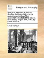 A sermon preached at Bishop-Stortford, in Hertfordshire, at the anniversary meeting of the gentlemen educated at that school, on Tuesday, August 20th, 1750. By Lewis Monoux, ... 1170123880 Book Cover