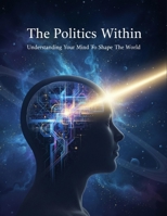 The Politics Within: Understanding Your Mind To Shape The World B0HGXRR5T6 Book Cover