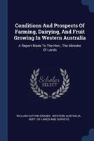 Conditions And Prospects Of Farming, Dairying, And Fruit Growing In Western Australia: A Report Made To The Hon., The Minister Of Lands 1377113280 Book Cover