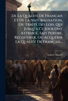 De La Qualité De Français Et De La Naturalisation, Ou Traité Des Lois, Qui Jusqu'à Ce Jour Ont Attribué, Fait Perdre, Recouvrer, Ou Acquérir La Qualité De Français... 1247555054 Book Cover