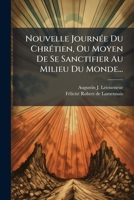 Nouvelle Journee Du Chretien, Ou Moyen de Se Sanctifier Au Milieu Du Monde... 1273468716 Book Cover