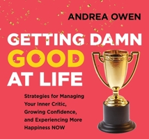 Getting Damn Good at Life: Strategies for Managing Your Inner Critic, Growing Confidence, and Experiencing More Happiness Now 1649630409 Book Cover