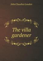 The Villa Gardener: Comprising the Choice of a Suburban Villa Residence: The Laying Out, Planting, and Culture of the Garden and Grounds, Etc 1016067283 Book Cover