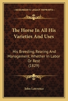 The Horse In All His Varieties And Uses: His Breeding, Rearing And Management, Whether In Labor Or Rest 1165114437 Book Cover