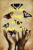 On the Wings of a Butterfly : Just As the Butterfly, the Words I've Written Can Stay or Go, Never to Be Read Again 1724796410 Book Cover