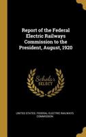 Report of the Federal Electric Railways Commission to the President, August, 1920 0526564830 Book Cover