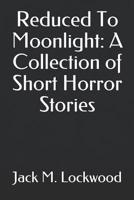 Reduced To Moonlight: A Collection of Short Horror Stories 1519024827 Book Cover