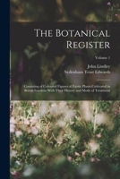 The Botanical Register: Consisting of Coloured Figures of Exotic Plants Cultivated in British Gardens with Their History and Mode of Treatment, Volume 1 1010781332 Book Cover