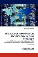 THE ROLE OF INFORMATION TECHNOLOGY IN FIRM STRATEGY: How IT affects the competitive advantage of the enterprise and the definition and implementation of firm strategy 3838384261 Book Cover