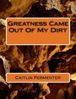 Greatness Came Out of My Dirt 1544153902 Book Cover