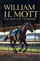 William I. Mott: The Master Trainer: Championing Horses, Shaping Legacies and Defining Excellence in Thoroughbred Racing B0F7RXL9SN Book Cover