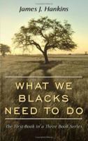 What We Blacks Need To Do: The First Book in a Three Book Series 1434346978 Book Cover