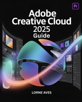 ADOBE CREATIVE CLOUD 2025 GUIDE: Next Gen Creativity | Design, Animate and Edit Like a Pro in the World’s Most Powerful Creative Platform B0FKBWMVWC Book Cover