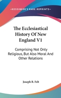 The Ecclesiastical History of New England: Comprising Not Only Religious, But Also Moral, and Other Relations; Volume 1 1019126159 Book Cover