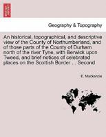 An historical, topographical, and descriptive view of the County of Northumberland, and of those parts of the County of Durham north of the river ... places on the Scottish Border ... Second 124124801X Book Cover