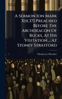 A Sermon [on Mark Xiii,37] Preached Before The Archdeacon Of Bucks, At His Visitation ... At Stoney Stratford 1024488535 Book Cover