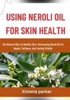 USING NEROLI OIL FOR SKIN HEALTH: The Natural Way To Healthy Skin: Harnessing Neroli Oil For Repair, Softness, And Lasting Vitality B0FVT8WJRK Book Cover