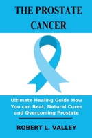 The Prostate Cancer: Ultimate Healing Guide How You can Beat, Natural Cures and Overcoming Prostate B0C63VZSSZ Book Cover