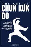 THE ART OF CHUN KUK DO: Developing Precision And Control And Establishing A Firm Foundation In Kung Fu B0DVGTTGLT Book Cover