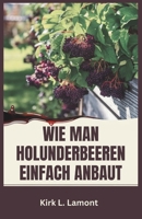 WIE MAN HOLUNDERBEEREN EINFACH ANBAUT: Ein Leitfaden für Anfänger zum Anbau, zur Ernte und zur Verwendung von Holunderbeeren für Gesundheit und Profit (German Edition) B0DZGJYZR8 Book Cover