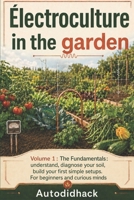 Electroculture in the garden: Tome 1: The fundamentals: Understand, diagnose your soil, build your first simple setups. B0H99Q8QGY Book Cover