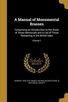 A Manual of Monumental Brasses: Comprising an Introduction to the Study of These Memorials and a List of Those Remaining in the British Isles; Volume 1 1371487553 Book Cover