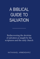 A Biblical Guide to Salvation: Rediscovering the Doctrine of Salvation As Taught by the Scriptures and the Early Church 197366884X Book Cover