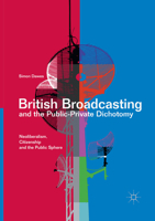 British Broadcasting and the Public-Private Dichotomy: Neoliberalism, Citizenship and the Public Sphere 3319500961 Book Cover