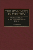 The Six-Minute Fraternity: The Rise and Fall of NCAA Tournament Boxing, 1932-60 0275948676 Book Cover