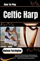 How To Play Celtic Harp For Beginners: Beautiful Folk Melodies & Relaxing Musical Escape Using Easy Fingering, Tuning, Rhythm Skills, And Expressive Repertoire B0HDJXKXCK Book Cover