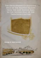 The Development of Domestic Space in the Maltese Islands from the Late Middle Ages to the Second Half of the Twentieth Century 178491391X Book Cover