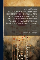 Liegt In Kants Religionsphilosophischen Anschauungen Der Keim Zur Weiterentwicklung Nach Dem Schleiermacherschen Prinzip Hin Vom Ursprung Des Religiösen Bewusstseins? 1173165509 Book Cover