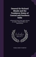 General Sir Richard Meade and the Feudatory States of Central and Southern India: A Record of Forty-Three Year's Service As Soldier, Political Officer and Administrator 1017402485 Book Cover