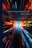 New Philosophy Of The Sun: A Paper Read Before The Chautauqua Society Of History And Natural Science 1248494458 Book Cover