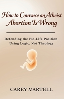 How to Convince an Atheist Abortion is Wrong: Defending the Pro-Life Position Using Logic, Not Theology B0GFVJVGPL Book Cover
