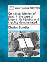 On the punishment of death in the case of forgery: its injustice and impolicy demonstrated. 1240144091 Book Cover