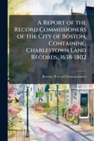 A report of the Record Commissioners of the city of Boston, containing Charlestown land records, 1638-1802 1172087520 Book Cover
