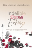 INDELIBLE ETERNAL ETCHINGS: Poems crafted from the deepest emotions driven by unbridled love and lust 1521322953 Book Cover