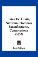 Trina Dei Gratia, Nimirum, Electionis, Sanctificationis, Conservationis (1637) 1166202887 Book Cover