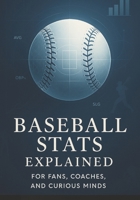 Baseball Stats Explained for Fans, Coaches, and Curious Minds: A Practical Breakdown of Analytics, Performance Indicators, and Decision-Making Tools B0G6BBFYY7 Book Cover