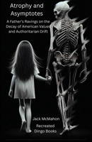 Atrophy and Asymptotes: A Father's Ravings on the Decay of American Values and Authoritarian Drift B0FL77JH5T Book Cover