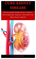 Cure Kidney Disease: The Encyclopedia Of Kidney Disease; A Guide To Discovering Recipes, Symptoms, Causes And To Cure Kidney Disease Completely B08KBQLPPB Book Cover