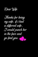 Dear Wife Thanks for being my wife, if i had a different wife, I would punch her in the face and go find you.: Special valentine's day, Birthday Gift for Wife Wife, Blank Lined Notebook Journal 1661828531 Book Cover