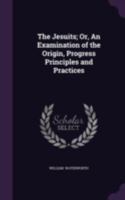 The Jesuits Or An Examination Of The Origin, Progress, Principles, And Practices Of The Society Of Jesus: With Observations On The Leading Accusations Of The Enemies Of The Order (1852) 1104240963 Book Cover