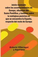 Juicio Razonado Sobre Los Acontecimientos De Europa, Situacion Del Sumo Pontífice, Y Tambien Sobre La Ventajosa Posicion En Que Se Encuentra La España, Respecto Del Resto De Europa 9373055054 Book Cover