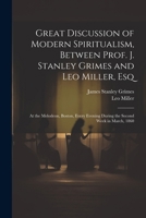 Great Discussion of Modern Spiritualism, Between Prof. J. Stanley Grimes and Leo Miller, Esq: At the Melodeon, Boston, Every Evening During the Second Week in March, 1860 1022852396 Book Cover