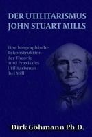 Der Utilitarismus John Stuart Mills: Eine Biographische Rekonstruktion Der Theorie Und Praxis Des Utilitarismus Bei Mills 1512098035 Book Cover