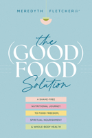 The (Good) Food Solution: A Shame-Free Nutritional Journey to Food Freedom, Spiritual Nourishment, and Whole-Body Health 1496476646 Book Cover