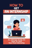 How To Get An Internship: An Ultimate Guide On How To Land Your First Internship: How To Get An Internship While In College B09BGM1R8C Book Cover