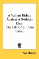 A Valiant Bishop Against A Ruthless King: The Life Of St. John Fisher 1163143499 Book Cover